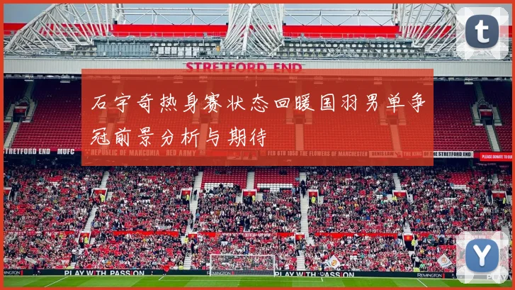 石宇奇热身赛状态回暖国羽男单争冠前景分析与期待